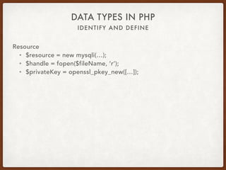 IDENTIFY AND DEFINE
DATA TYPES IN PHP
Resource
• Special type
• Reference to an external resource
• Database connection
• Open files
• Certificates
• Image canvas
• get_resource_type
• is_resource
 