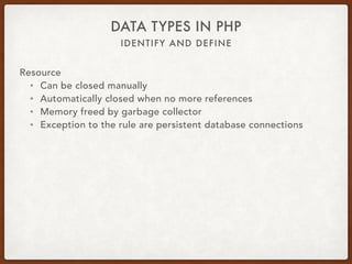 IDENTIFY AND DEFINE
DATA TYPES IN PHP
Resource
• $resource = new mysqli(…);
• $handle = fopen($fileName, ‘r’);
• $privateKey = openssl_pkey_new([…]);
 