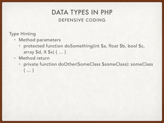 DEFENSIVE CODING
DATA TYPES IN PHP
Type Hinting
• Use heavily
• Provides documentation
• Supports ‘Fail fast’
• Ensures data is of correct type or instance
• Makes code easier to read and understand by peers
 