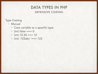 DEFENSIVE CODING
DATA TYPES IN PHP
Type Casting
• Automatic
• PHP is a loosely typed language
• Variable data type can change
• Particularly with going to string or integer
• Unintentionally introduce defects
• ‘1’ + ‘2’ === 3
• 1 + ‘1 way’ === 2
 