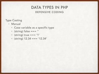 DEFENSIVE CODING
DATA TYPES IN PHP
Type Casting
• Manual
• Cast variable as a specific type
• (string) false === ‘’
• (string) true === ‘1’
• (string) 12.34 === ’12.34’
 