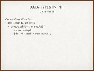 UNIT TESTS
DATA TYPES IN PHP
Create Class With Tests
• Use setUp to set class
• protected function setUp() { 
parent::setup(); 
$this->intMath = new IntMath; 
}
 