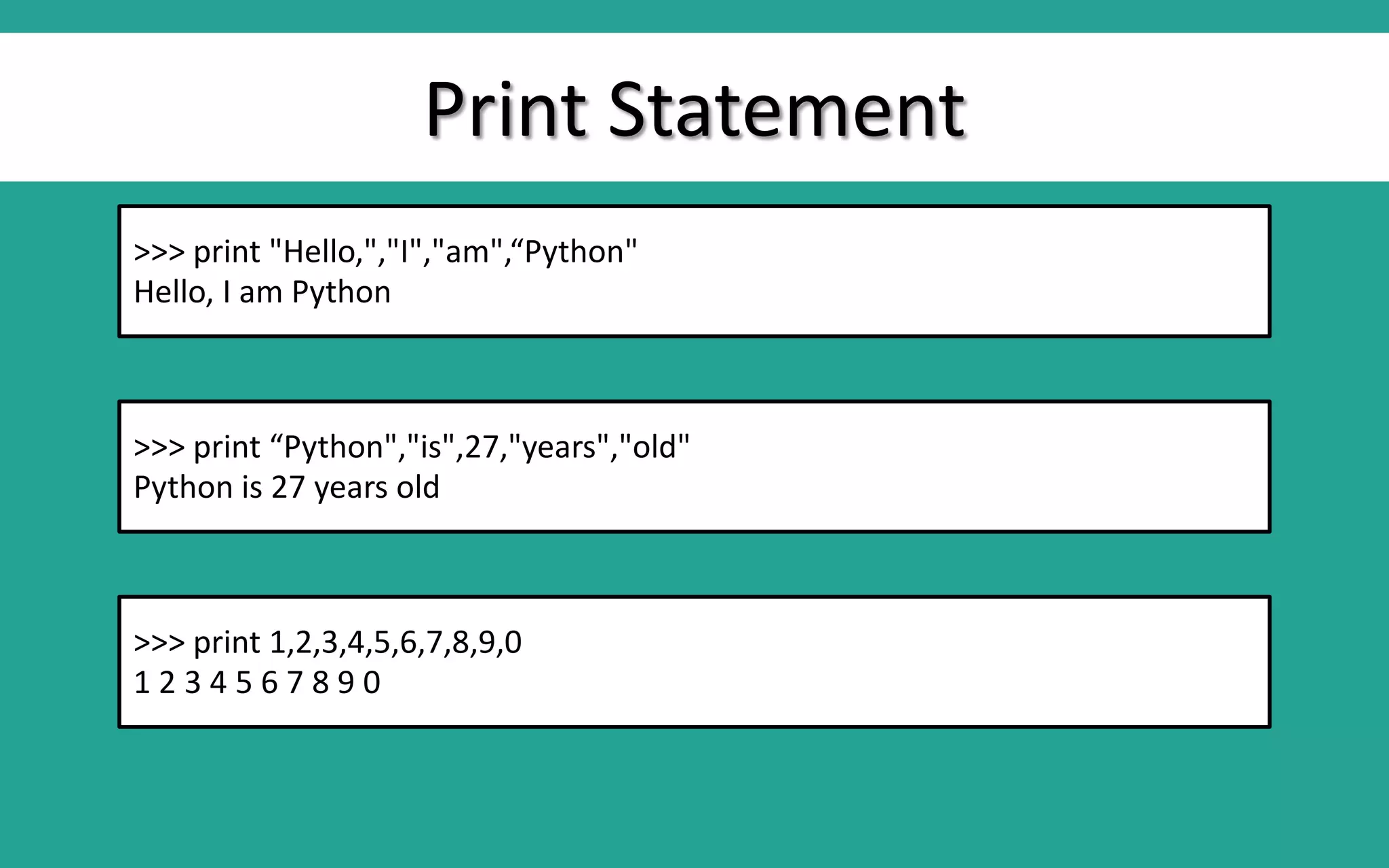 Print Statement >>> print "Hello,","I","am",“Python" Hello, I am Python >>> print “Python","is",27,"years","old" Python is 27 years old >>> print 1,2,3,4,5,6,7,8,9,0 1 2 3 4 5 6 7 8 9 0 
