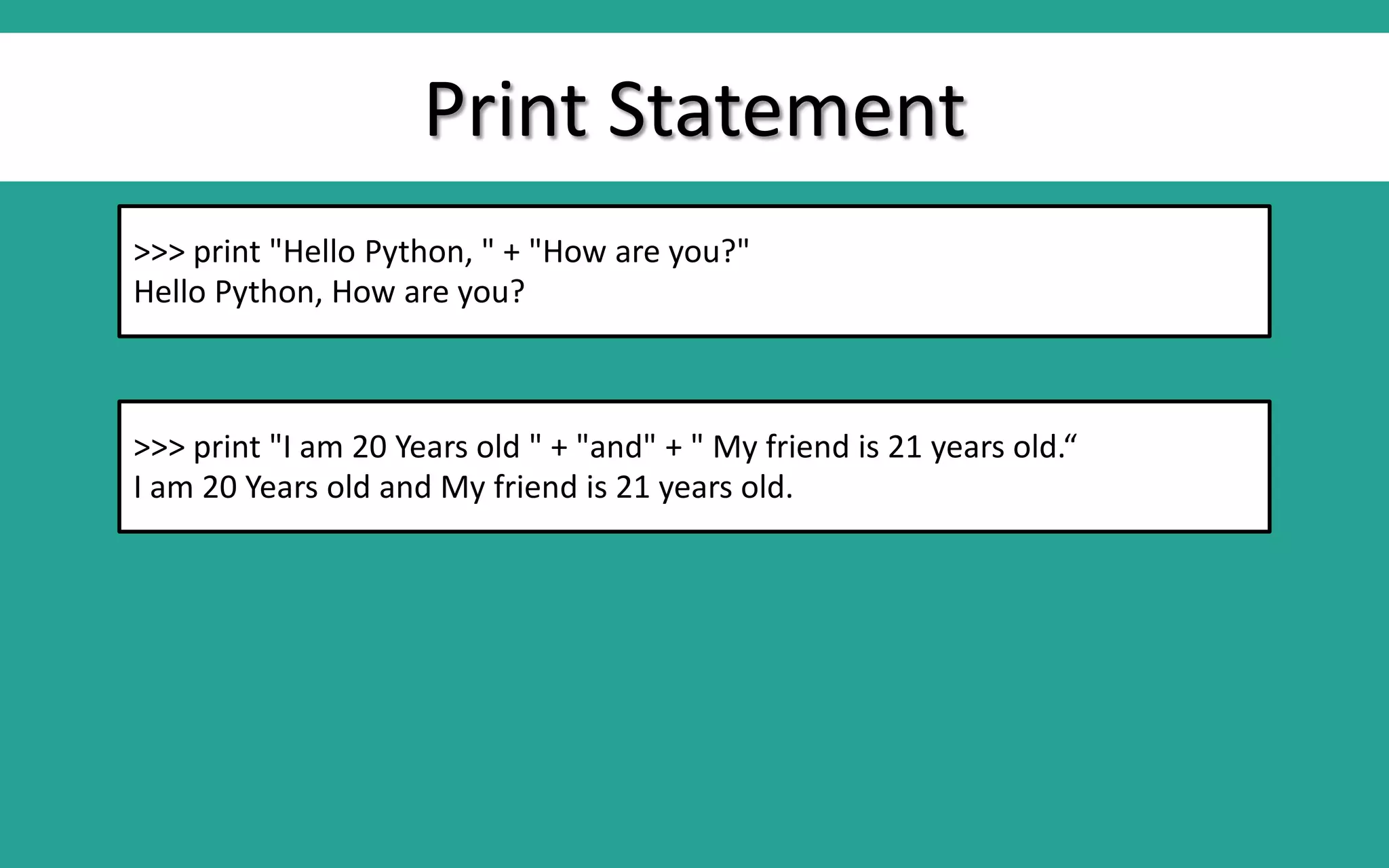Print Statement >>> print "Hello Python, " + "How are you?" Hello Python, How are you? >>> print "I am 20 Years old " + "and" + " My friend is 21 years old.“ I am 20 Years old and My friend is 21 years old. 