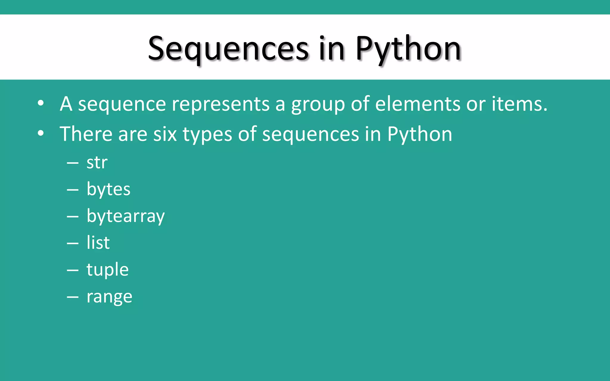 Sequences in Python • A sequence represents a group of elements or items. • There are six types of sequences in Python – str – bytes – bytearray – list – tuple – range 