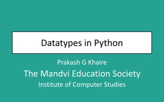 Datatypes in Python
Prakash G Khaire
The Mandvi Education Society
Institute of Computer Studies
 