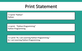 Print Statement
>>>print “Python"
Python
>>>print “Python Programming"
Python Programming
>>> print "Hi, I am Learning Python Programming."
Hi, I am Learning Python Programming.
 