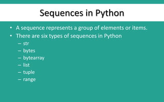 Sequences in Python
• A sequence represents a group of elements or items.
• There are six types of sequences in Python
– str
– bytes
– bytearray
– list
– tuple
– range
 