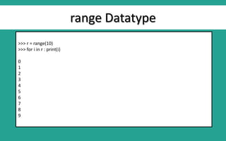 range Datatype
>>> r = range(10)
>>> for i in r : print(i)
0
1
2
3
4
5
6
7
8
9
 