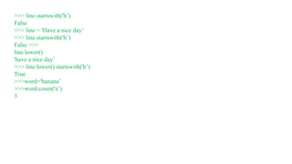 >>> line.startswith('h’)
False
>>> line = 'Have a nice day’
>>> line.startswith('h’)
False >>>
line.lower()
'have a nice day’
>>> line.lower().startswith('h’)
True
>>>word='banana’
>>>word.count('a’)
3
 