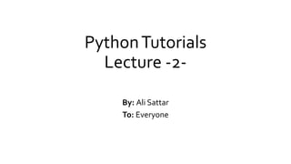 PythonTutorials
Lecture -2-
By: Ali Sattar
To: Everyone
 