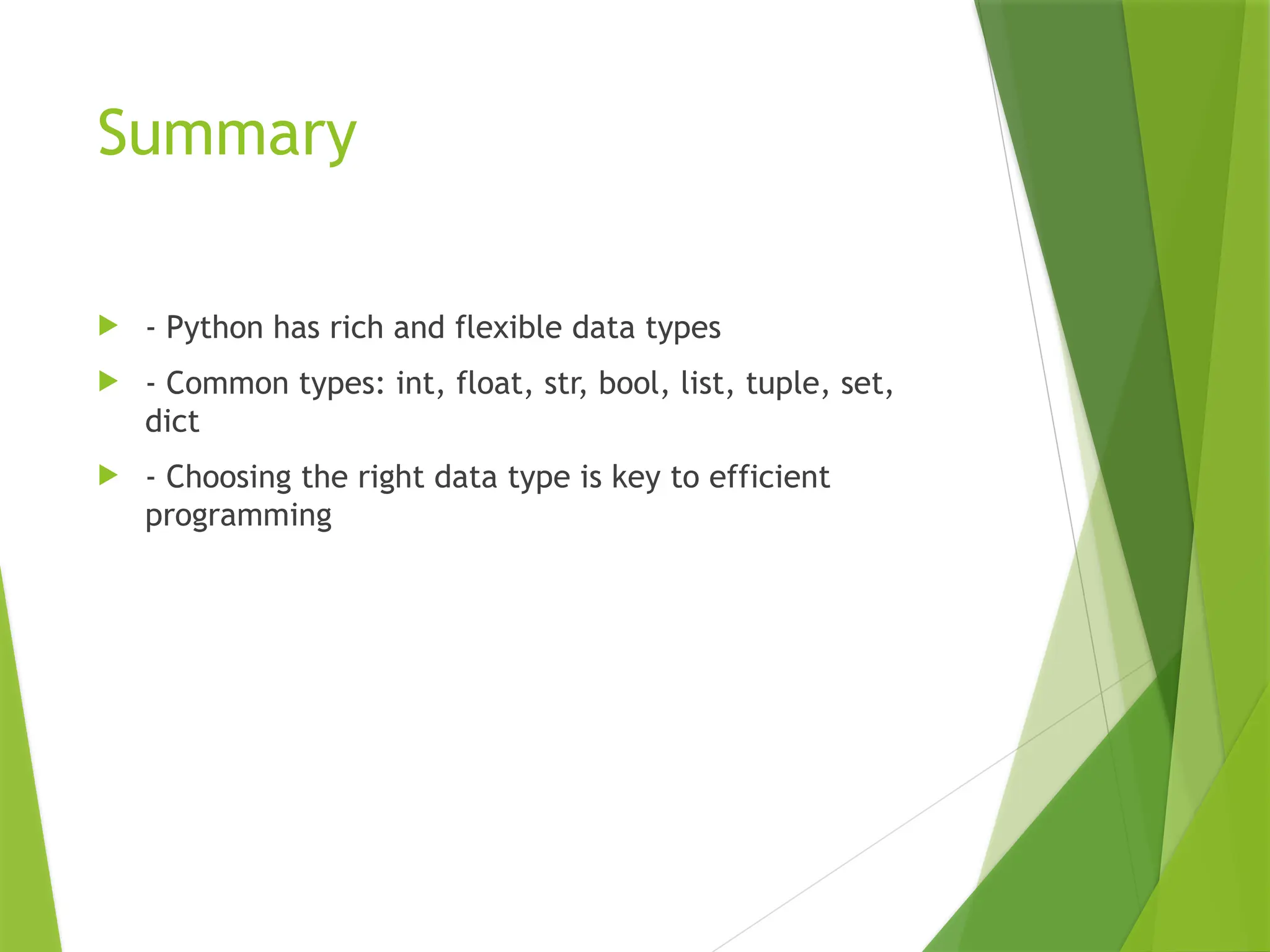 Summary
 - Python has rich and flexible data types
 - Common types: int, float, str, bool, list, tuple, set,
dict
 - Choosing the right data type is key to efficient
programming
 