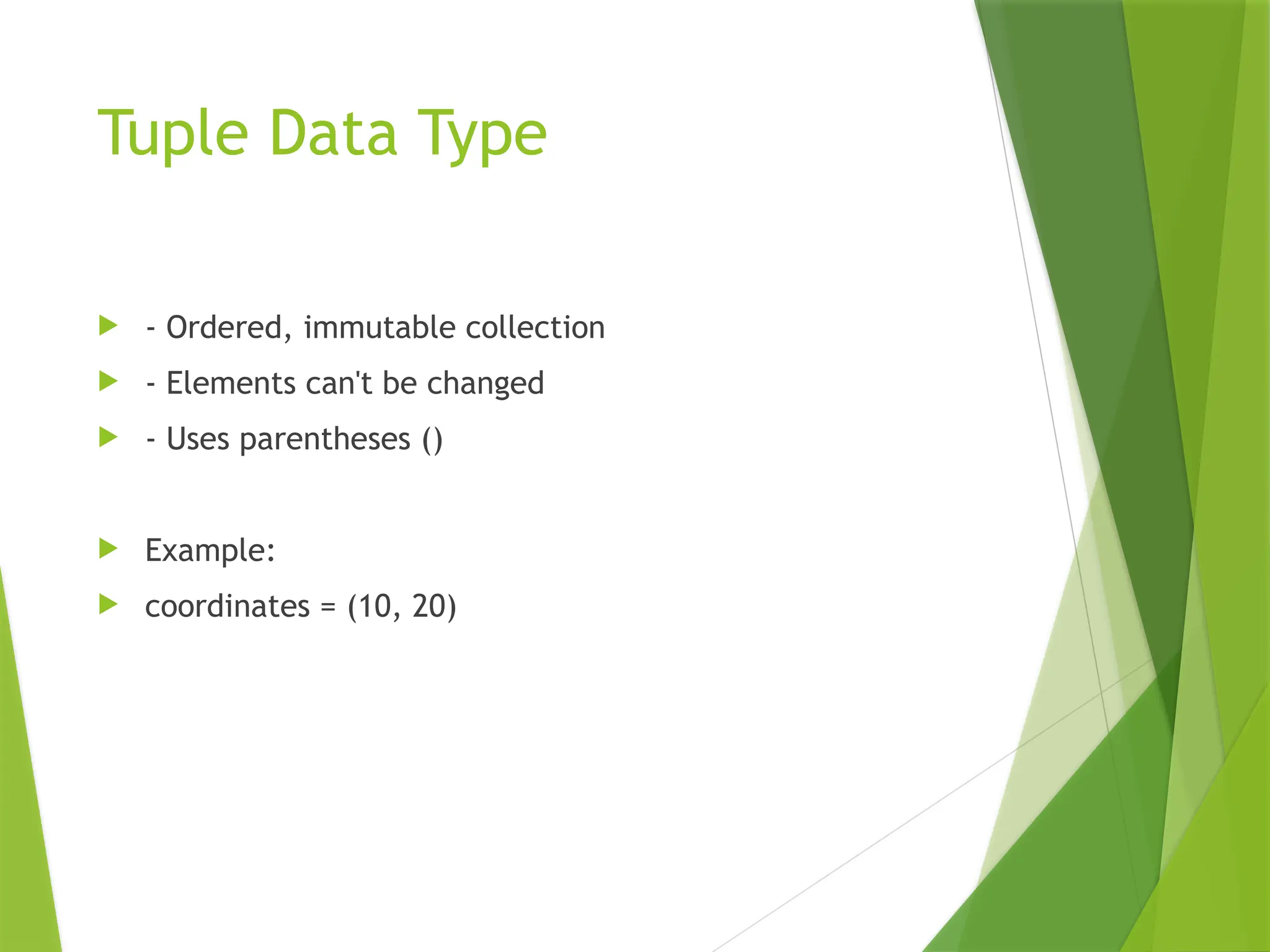 Tuple Data Type
 - Ordered, immutable collection
 - Elements can't be changed
 - Uses parentheses ()
 Example:
 coordinates = (10, 20)
 