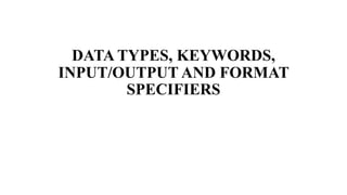 DATA TYPES, KEYWORDS,
INPUT/OUTPUT AND FORMAT
SPECIFIERS
 