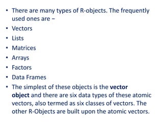 • There are many types of R-objects. The frequently
used ones are −
• Vectors
• Lists
• Matrices
• Arrays
• Factors
• Data...