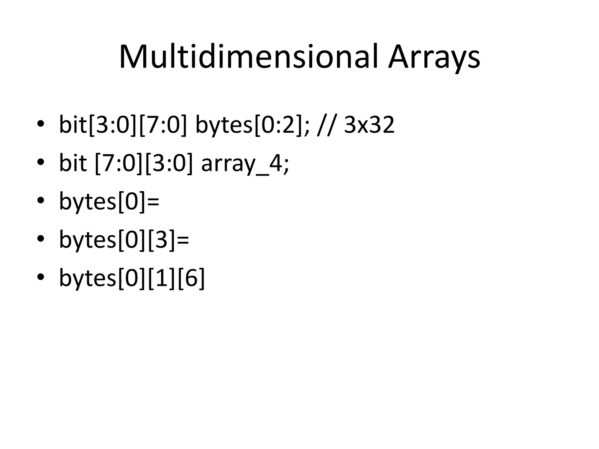 Multidimensional Arrays
• bit[3:0][7:0] bytes[0:2]; // 3x32
• bit [7:0][3:0] array_4;
• bytes[0]=
• bytes[0][3]=
• bytes[0][1][6]
 