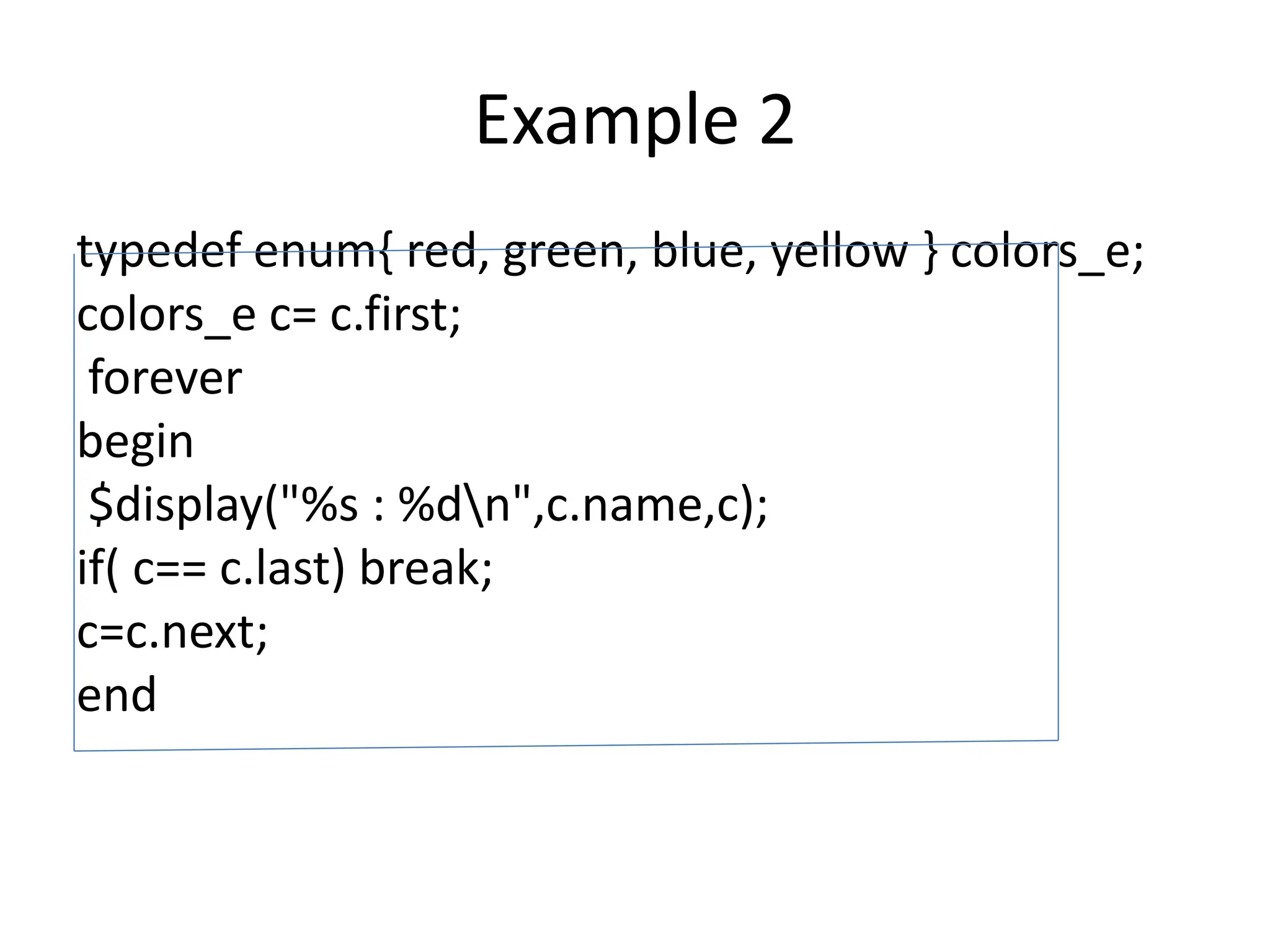 Example 2
typedef enum{ red, green, blue, yellow } colors_e;
colors_e c= c.first;
forever
begin
$display("%s : %dn",c.name,c);
if( c== c.last) break;
c=c.next;
end
 