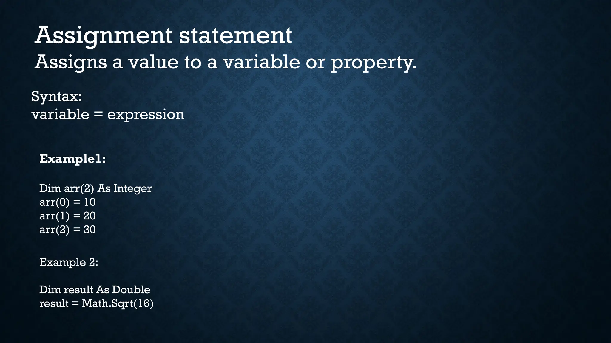 Assignment statement Assigns a value to a variable or property. Syntax: variable = expression Example1: Dim arr(2) As Integer arr(0) = 10 arr(1) = 20 arr(2) = 30 Example 2: Dim result As Double result = Math.Sqrt(16) 