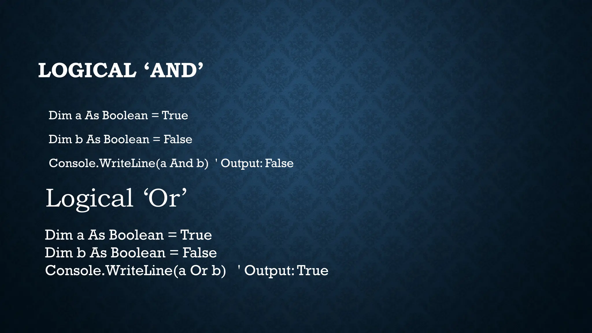 LOGICAL ‘AND’ Dim a As Boolean = True Dim b As Boolean = False Console.WriteLine(a And b) ' Output: False Logical ‘Or’ Dim a As Boolean = True Dim b As Boolean = False Console.WriteLine(a Or b) ' Output:True 