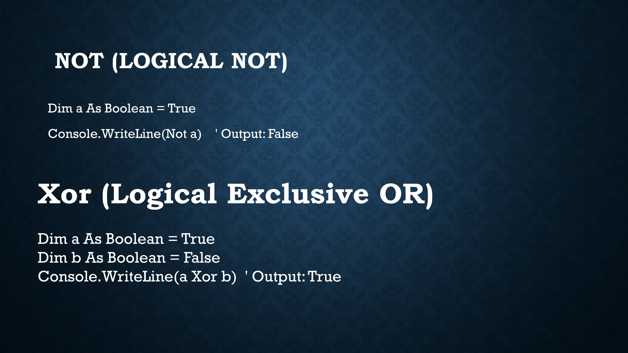 NOT (LOGICAL NOT) Dim a As Boolean = True Console.WriteLine(Not a) ' Output: False Dim a As Boolean = True Dim b As Boolean = False Console.WriteLine(a Xor b) ' Output:True Xor (Logical Exclusive OR) 