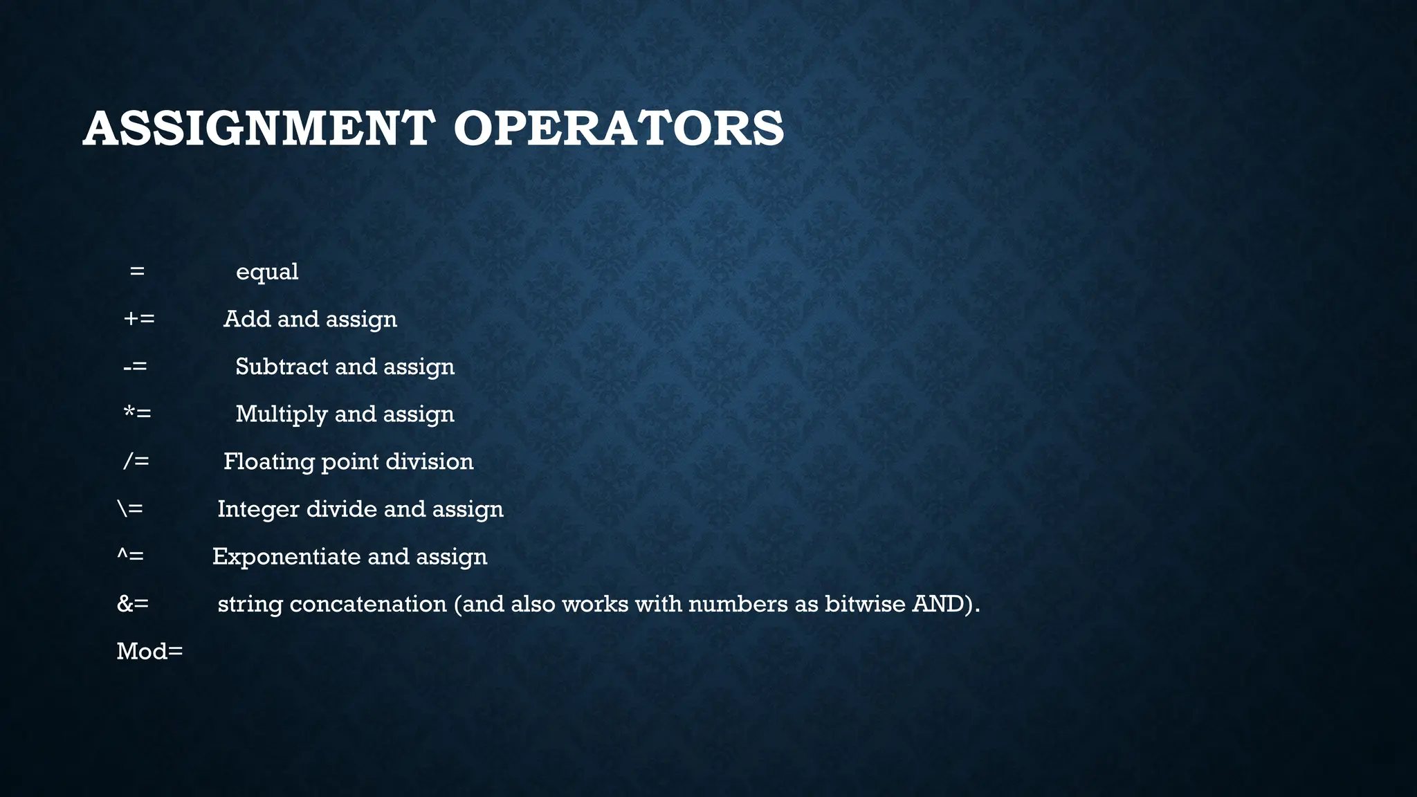 ASSIGNMENT OPERATORS = equal += Add and assign -= Subtract and assign *= Multiply and assign /= Floating point division = Integer divide and assign ^= Exponentiate and assign &= string concatenation (and also works with numbers as bitwise AND). Mod= 