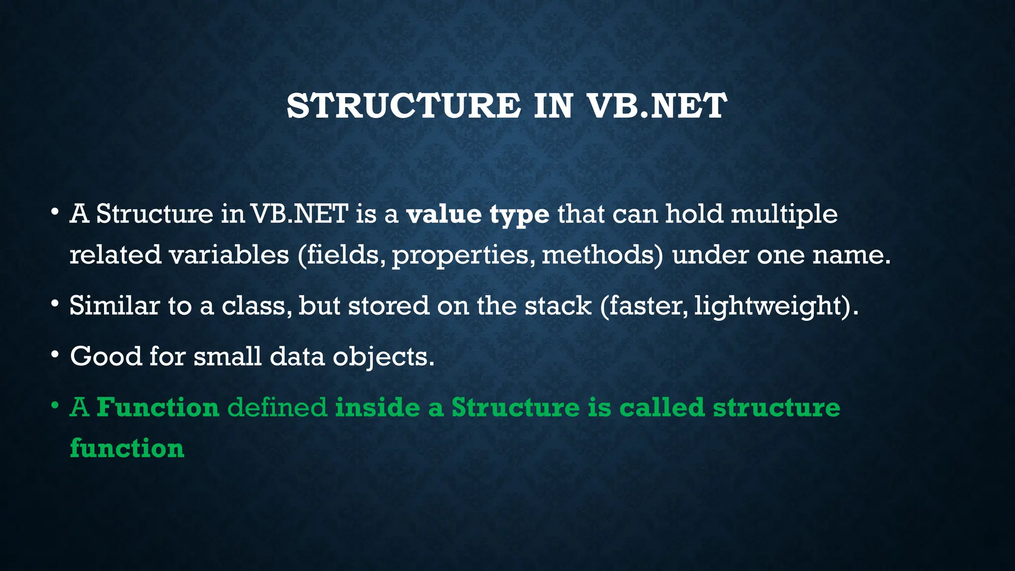 STRUCTURE IN VB.NET • A Structure in VB.NET is a value type that can hold multiple related variables (fields, properties, methods) under one name. • Similar to a class, but stored on the stack (faster, lightweight). • Good for small data objects. • A Function defined inside a Structure is called structure function 