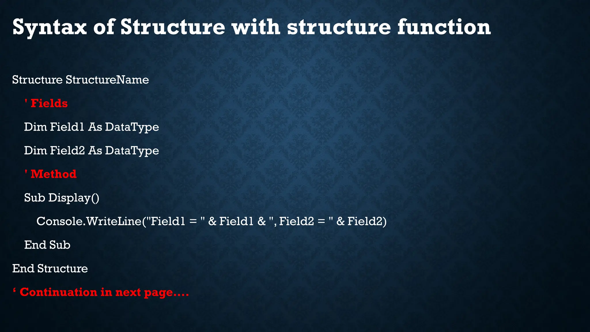 Syntax of Structure with structure function Structure StructureName ' Fields Dim Field1 As DataType Dim Field2 As DataType ' Method Sub Display() Console.WriteLine("Field1 = " & Field1 & ", Field2 = " & Field2) End Sub End Structure ‘ Continuation in next page…. 