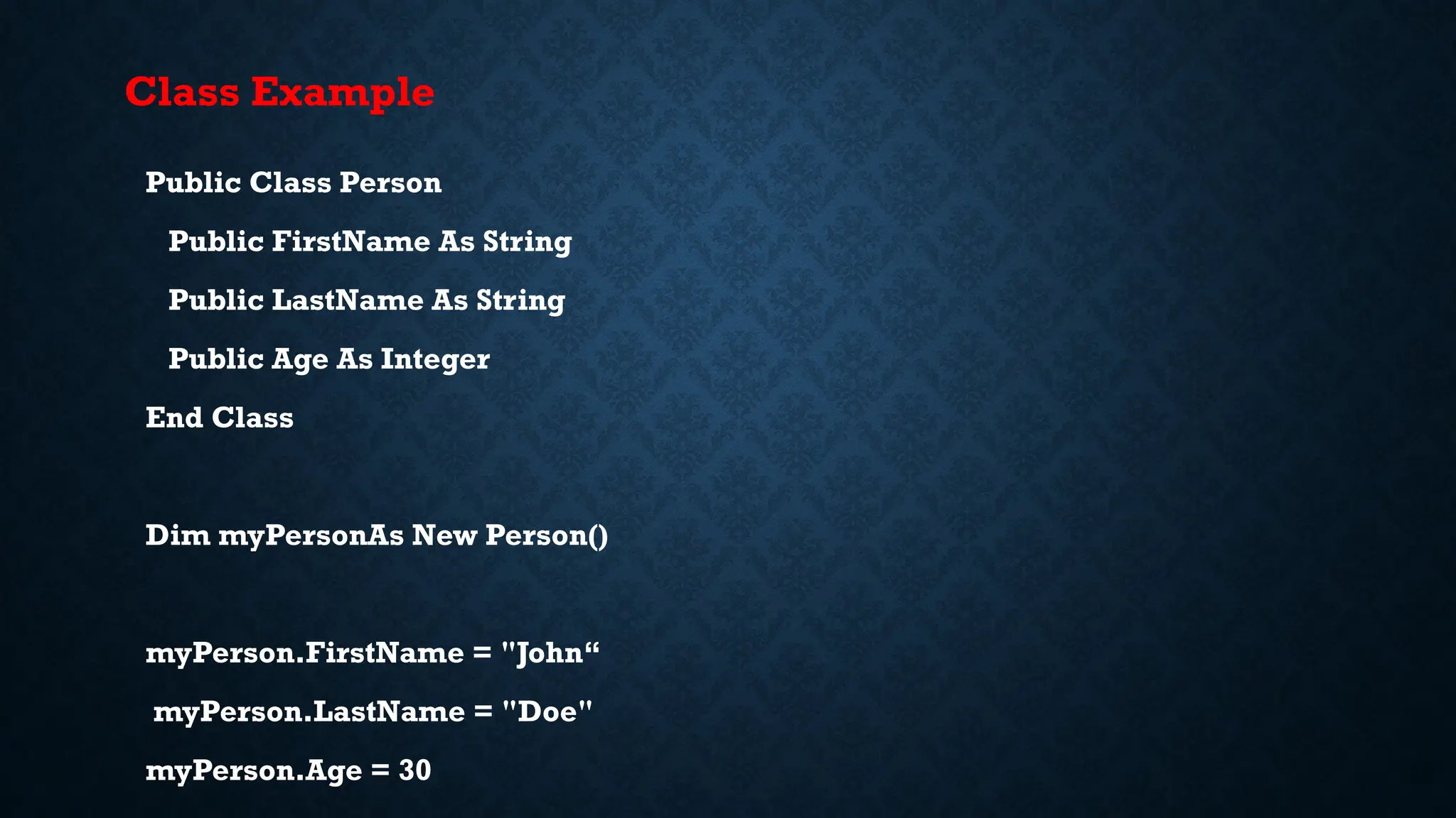 Public Class Person Public FirstName As String Public LastName As String Public Age As Integer End Class Dim myPersonAs New Person() myPerson.FirstName = "John“ myPerson.LastName = "Doe" myPerson.Age = 30 Class Example 