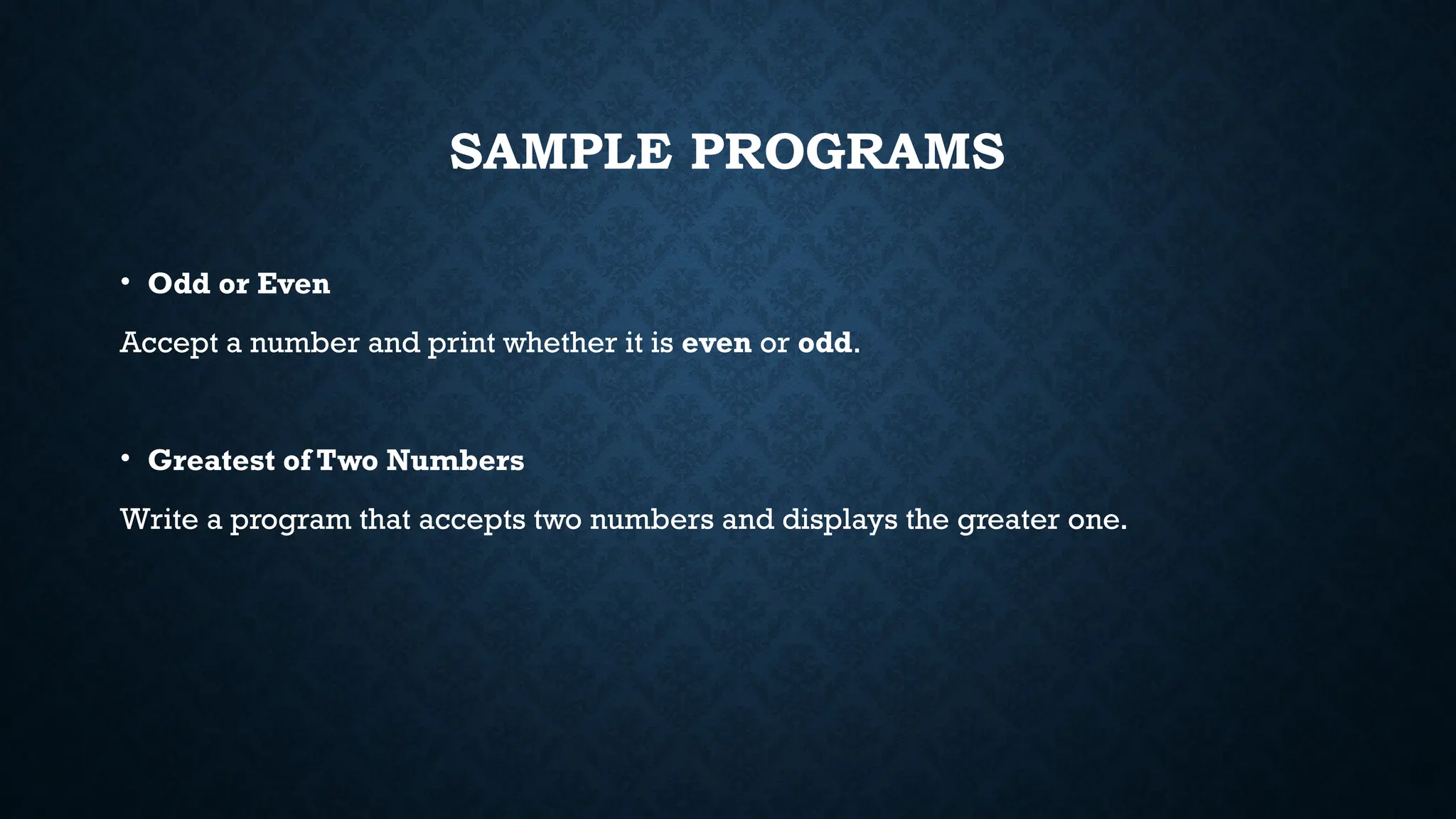 SAMPLE PROGRAMS • Odd or Even Accept a number and print whether it is even or odd. • Greatest of Two Numbers Write a program that accepts two numbers and displays the greater one. 
