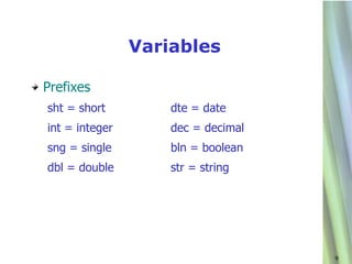 Variables

Prefixes
sht = short         dte = date
int = integer       dec = decimal
sng = single        bln = boolean
dbl = double        str = string




                                    9
 