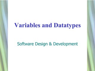 Variables and Datatypes

 Software Design & Development




                                 1
 