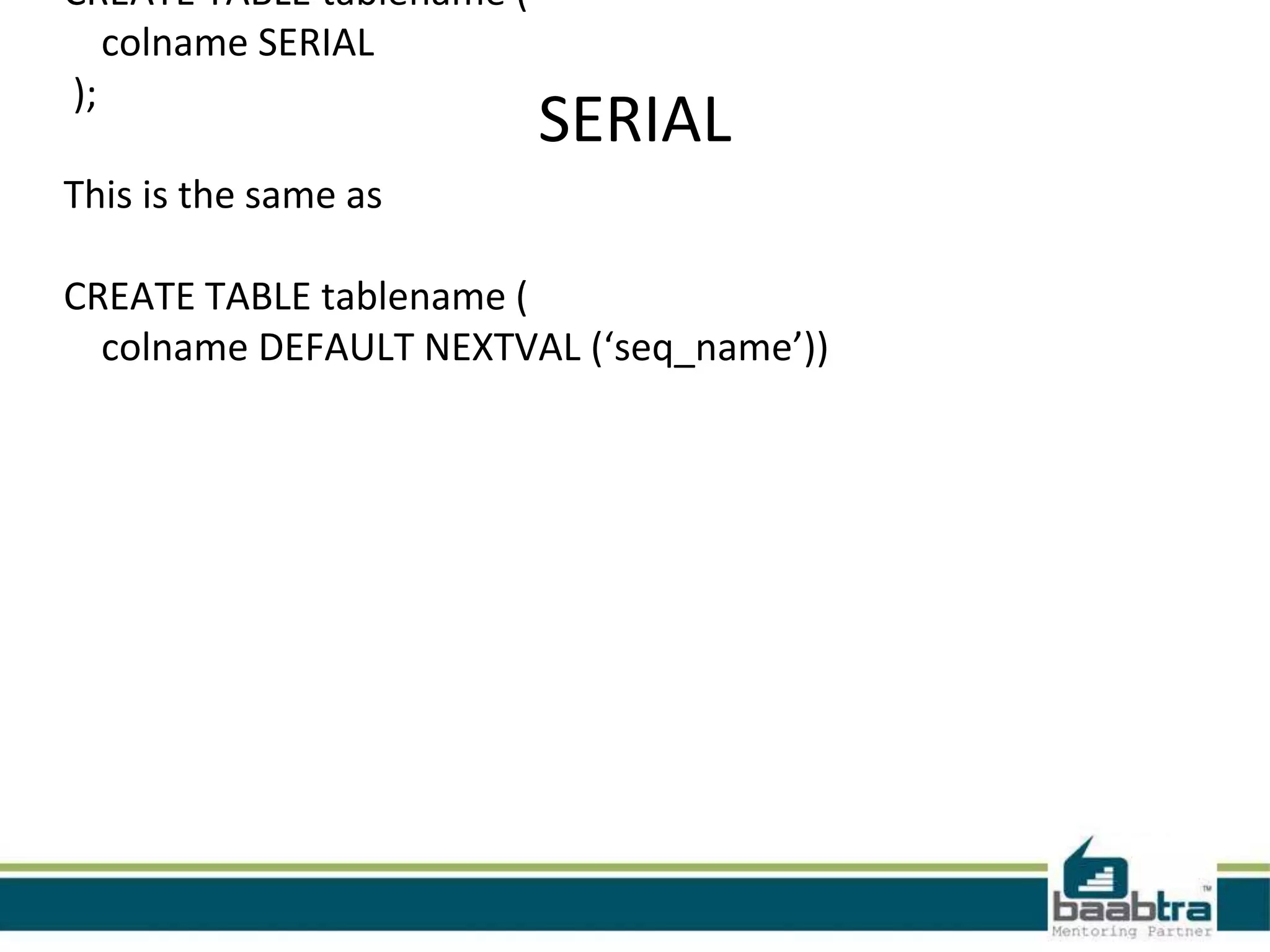 CREATE TABLE tablename (
colname SERIAL
);
SERIAL
This is the same as
CREATE TABLE tablename (
colname DEFAULT NEXTVAL (‘seq_name’))