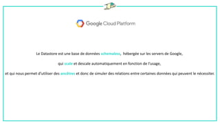 Le Datastore est une base de données schemaless, hébergée sur les servers de Google,
qui scale et descale automatiquement en fonction de l’usage,
et qui nous permet d’utiliser des ancêtres et donc de simuler des relations entre certaines données qui peuvent le nécessiter.
 