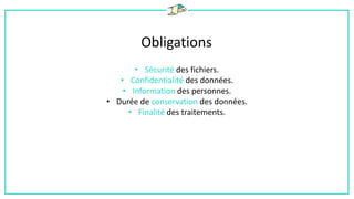 Obligations
• Sécurité des fichiers.
• Confidentialité des données.
• Information des personnes.
• Durée de conservation des données.
• Finalité des traitements.
 
