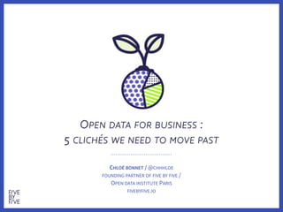 OPEN DATA FOR BUSINESS :

5 CLICHÉS WE NEED TO MOVE PAST
CHLOÉ BONNET / @CHHHLOE
FOUNDING PARTNER OF FIVE BY FIVE /  
OPEN DATA INSTITUTE PARIS
FIVEBYFIVE.IO
 