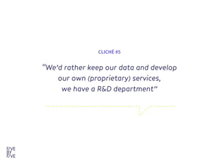 “We’d rather keep our data and develop  
our own (proprietary) services, 

we have a R&D department” 
CLICHÉ #5
 