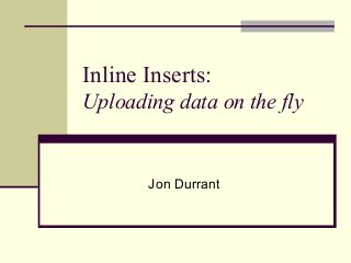 Inline Inserts:
Uploading data on the fly
Jon Durrant
 
