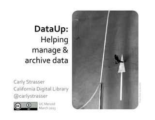 DataUp:	
  	
  
           Helping	
  
         manage	
  &	
  
       archive	
  data	
  	
  

Carly	
  Strasser	
  	
  




                                           From	
  Flickr	
  by	
  kaniths	
  
California	
  Digital	
  Library	
  	
  
@carlystrasser	
  
                 UC	
  Merced	
  
                 March	
  2013	
  
 