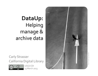 DataUp:	
  	
  
           Helping	
  
         manage	
  &	
  
       archive	
  data	
  	
  




                                           From	
  Flickr	
  by	
  kaniths	
  
Carly	
  Strasser	
  	
  
California	
  Digital	
  Library	
  	
  
                 USGS	
  CDI	
  
                 13	
  March	
  2013	
  
 