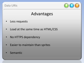 Data URIs

                  Advantages
• Less requests

• Load at the same time as HTML/CSS

• No HTTPS dependency

• Easier to maintain than sprites

• Semantic
 