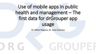 Use of mobile apps in public
health and management – The
first data for drGrouper app
usage
Dr. Mihai Negrea, Dr. Iulia Grancea
 