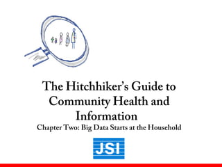 The Hitchhiker’s Guide to
Community Health and
Information
Chapter Two: Big Data Starts at the Household
 