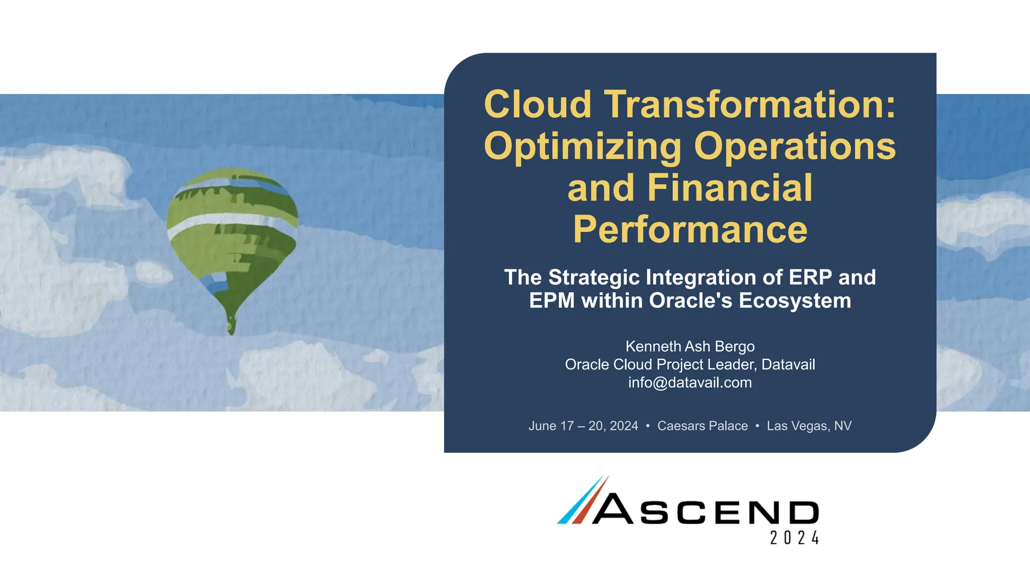 June 17 – 20, 2024 • Caesars Palace • Las Vegas, NV
Cloud Transformation:
Optimizing Operations
and Financial
Performance
The Strategic Integration of ERP and
EPM within Oracle's Ecosystem
Kenneth Ash Bergo
Oracle Cloud Project Leader, Datavail
info@datavail.com
 