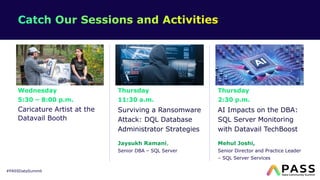 #PASSDataSummit
Wednesday
5:30 – 8:00 p.m.
Caricature Artist at the
Datavail Booth
Thursday
11:30 a.m.
Surviving a Ransomware
Attack: DQL Database
Administrator Strategies
Jaysukh Ramani,
Senior DBA – SQL Server
Thursday
2:30 p.m.
AI Impacts on the DBA:
SQL Server Monitoring
with Datavail TechBoost
Mehul Joshi,
Senior Director and Practice Leader
– SQL Server Services
 