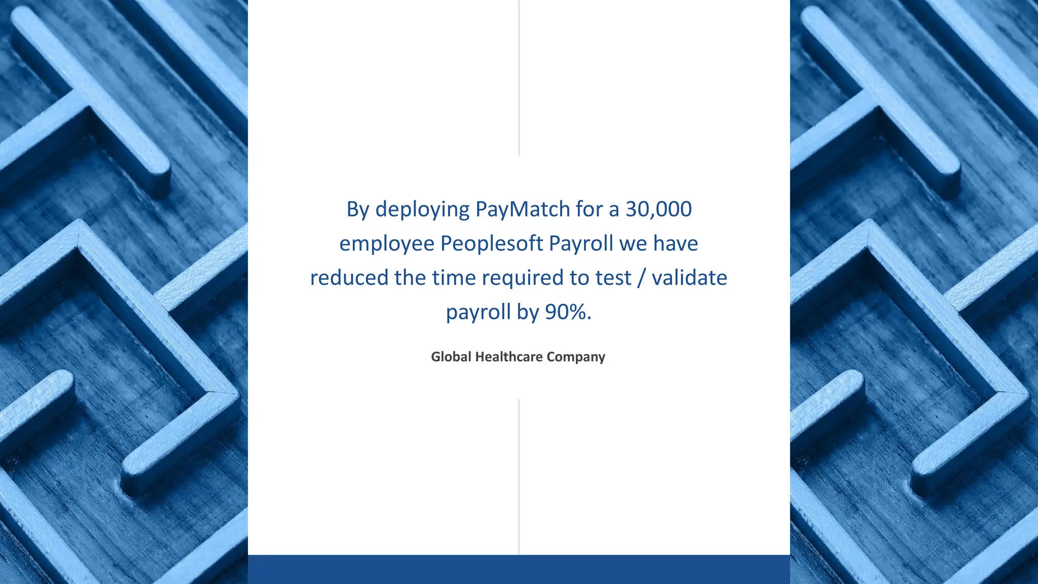 www.datavail.com 12
By deploying PayMatch for a 30,000
employee Peoplesoft Payroll we have
reduced the time required to test / validate
payroll by 90%.
Global Healthcare Company
 