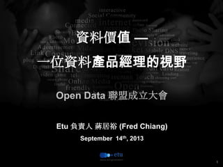 1
資料價值 —
一位資料產品經理的視野
Open Data 聯盟成立大會
Etu 負責人 蔣居裕 (Fred Chiang)
September 14th, 2013
 