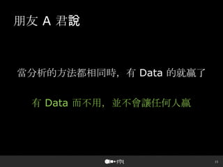 15
朋友 A 君說
當分析的方法都相同時，有 Data 的就贏了
有 Data 而不用，並不會讓任何人贏
 