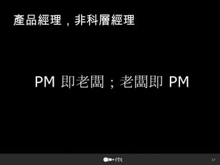 17
產品經理，非科層經理
PM 即老闆；老闆即 PM
 