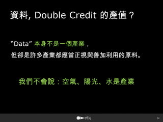 34
資料, Double Credit 的產值？
―Data‖ 本身不是一個產業，
但卻是許多產業都應當正視與善加利用的原料。
我們不會說：空氣、陽光、水是產業
 
