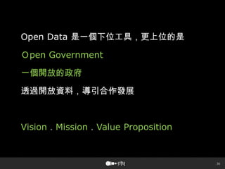 36
Open Data 是一個下位工具，更上位的是
Ｏpen Government
一個開放的政府
透過開放資料，導引合作發展
Vision．Mission．Value Proposition
 